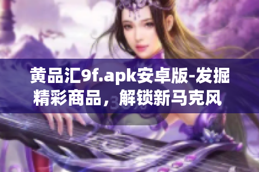 黄品汇9f.apk安卓版-发掘精彩商品，解锁新马克风 