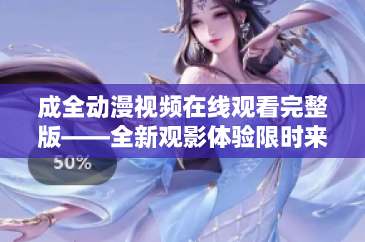 成全动漫视频在线观看完整版——全新观影体验限时来袭