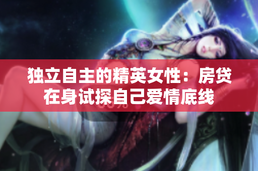 独立自主的精英女性：房贷在身试探自己爱情底线