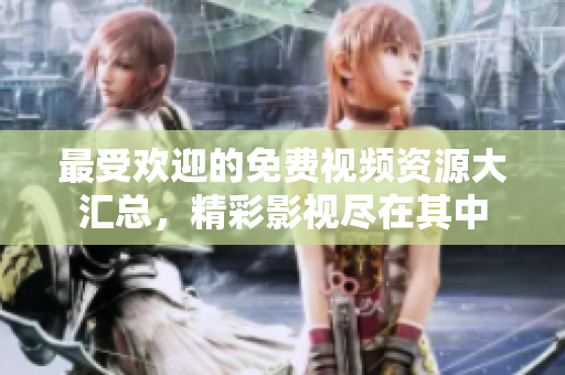 最受欢迎的免费视频资源大汇总，精彩影视尽在其中