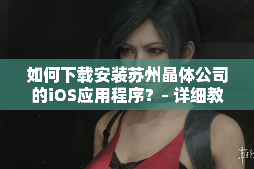 如何下载安装苏州晶体公司的iOS应用程序？- 详细教程