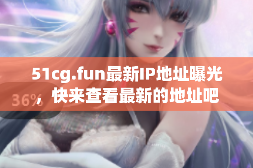 51cg.fun最新IP地址曝光，快来查看最新的地址吧