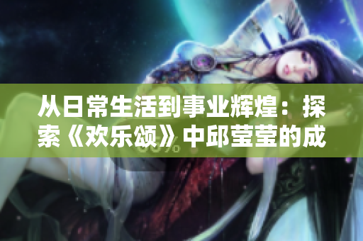 从日常生活到事业辉煌：探索《欢乐颂》中邱莹莹的成长之路