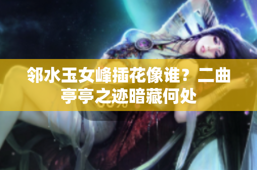 邻水玉女峰插花像谁？二曲亭亭之迹暗藏何处