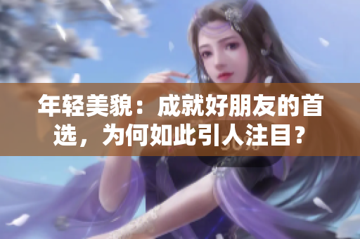 年轻美貌：成就好朋友的首选，为何如此引人注目？