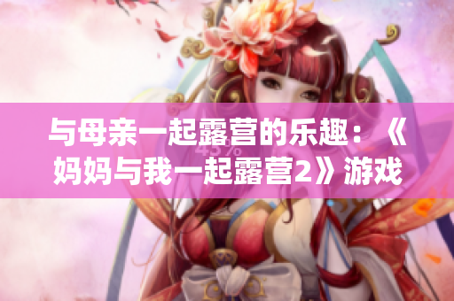 与母亲一起露营的乐趣：《妈妈与我一起露营2》游戏汉化版体验分享(1)