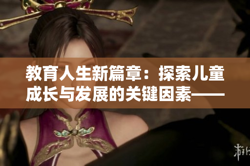 教育人生新篇章：探索儿童成长与发展的关键因素——记张婉莹