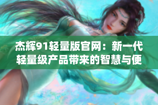 杰辉91轻量版官网：新一代轻量级产品带来的智慧与便捷(1)