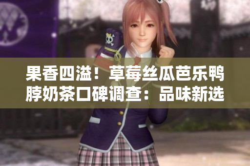 果香四溢！草莓丝瓜芭乐鸭脖奶茶口碑调查：品味新选择！