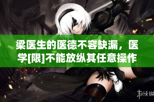 梁医生的医德不容缺漏，医学[限]不能放纵其任意操作