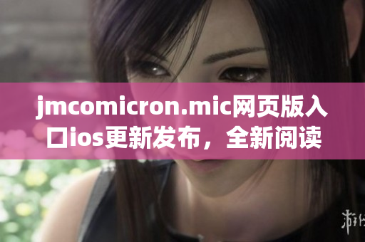 jmcomicron.mic网页版入口ios更新发布，全新阅读体验即刻畅享(1)