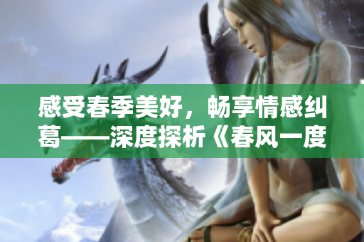 感受春季美好，畅享情感纠葛——深度探析《春风一度共缠情》