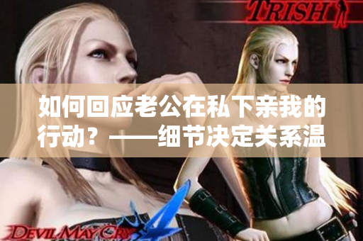 如何回应老公在私下亲我的行动？——细节决定关系温馨向导