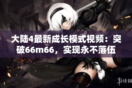 大陆4最新成长模式视频：突破66m66，实现永不落伍！