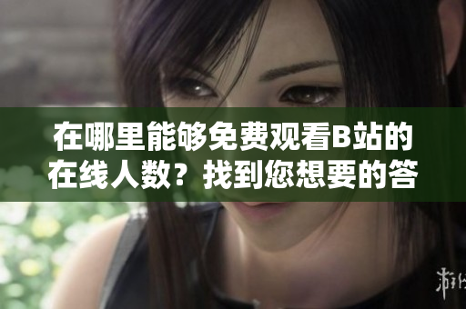 在哪里能够免费观看B站的在线人数？找到您想要的答案！