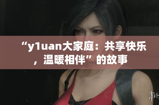 “y1uan大家庭：共享快乐，温暖相伴”的故事