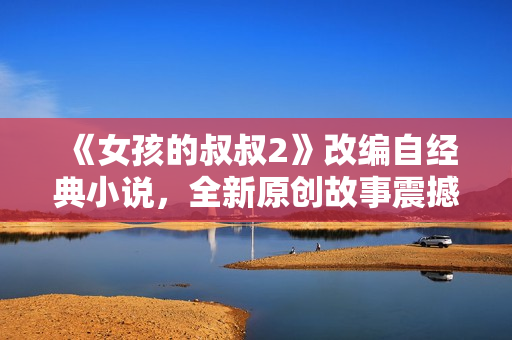 《女孩的叔叔2》改编自经典小说，全新原创故事震撼上演！