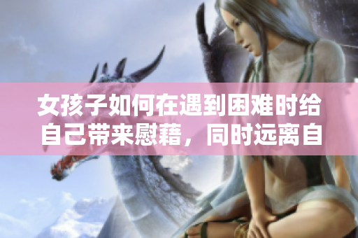 女孩子如何在遇到困难时给自己带来慰藉，同时远离自我伤害
