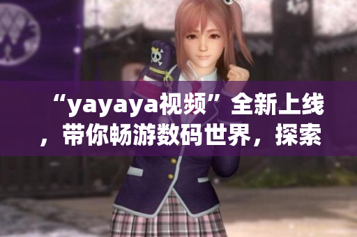 “yayaya视频”全新上线，带你畅游数码世界，探索未知乐趣
