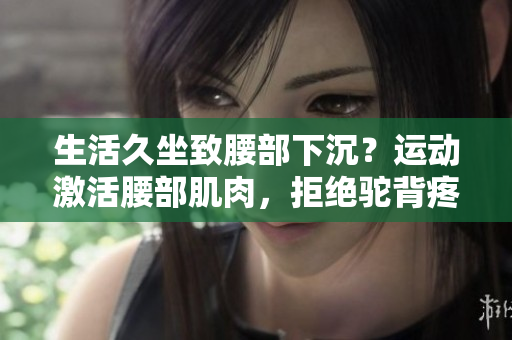 生活久坐致腰部下沉？运动激活腰部肌肉，拒绝驼背疼痛！