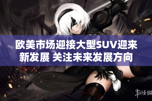 欧美市场迎接大型SUV迎来新发展 关注未来发展方向