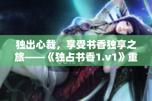 独出心裁，享受书香独享之旅——《独占书香1.v1》重磅推荐