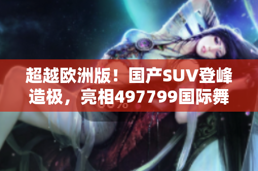 超越欧洲版！国产SUV登峰造极，亮相497799国际舞台