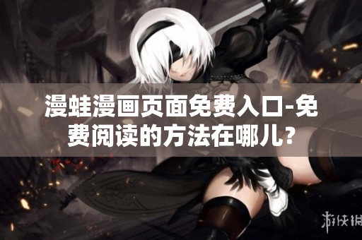 漫蛙漫画页面免费入口-免费阅读的方法在哪儿？