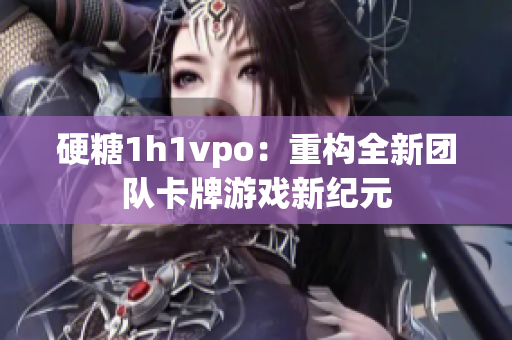硬糖1h1vpo：重构全新团队卡牌游戏新纪元
