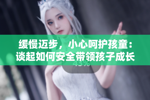 缓慢迈步，小心呵护孩童：谈起如何安全带领孩子成长