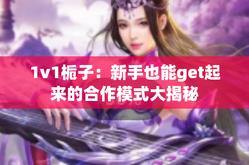 1v1栀子：新手也能get起来的合作模式大揭秘