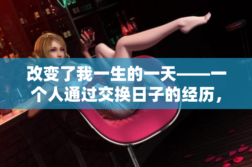 改变了我一生的一天——一个人通过交换日子的经历，感悟到人生的价值。