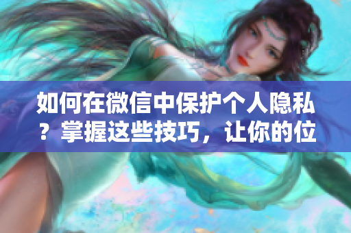 如何在微信中保护个人隐私？掌握这些技巧，让你的位置信息安全有保障