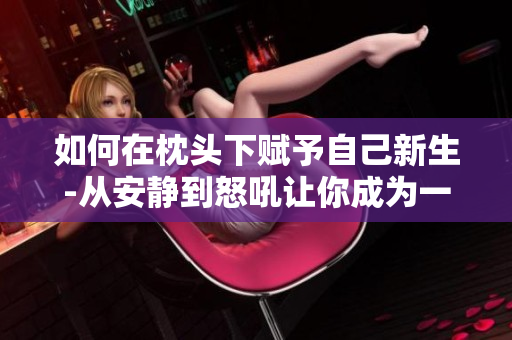 如何在枕头下赋予自己新生-从安静到怒吼让你成为一座活生生的喷泉
