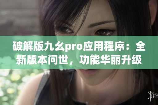 破解版九幺pro应用程序：全新版本问世，功能华丽升级(1)