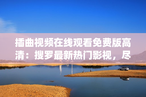 插曲视频在线观看免费版高清：搜罗最新热门影视，尽享视听盛宴(1)