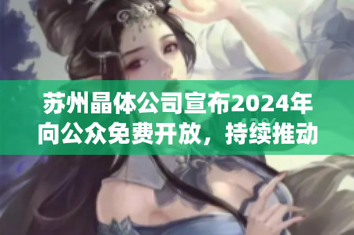 苏州晶体公司宣布2024年向公众免费开放，持续推动晶体技术发展(1)