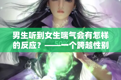 男生听到女生喘气会有怎样的反应？——一个跨越性别的畅想
