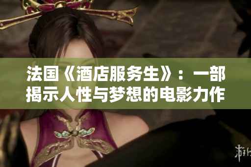 法国《酒店服务生》：一部揭示人性与梦想的电影力作
