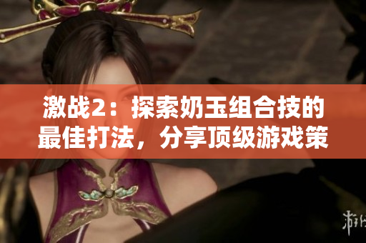 激战2：探索奶玉组合技的最佳打法，分享顶级游戏策略和技巧