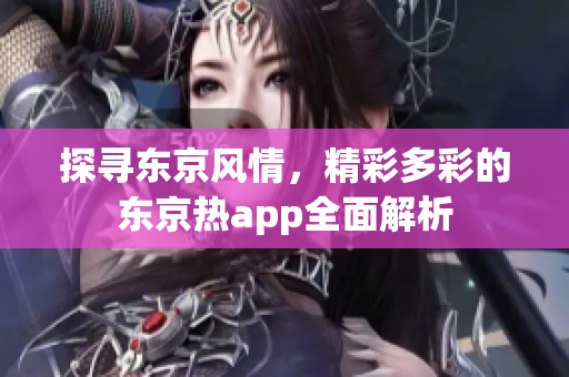 探寻东京风情，精彩多彩的东京热app全面解析