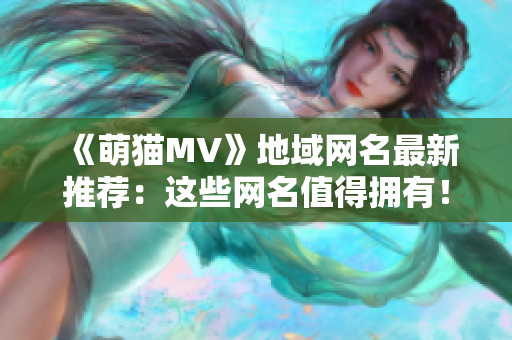 《萌猫MV》地域网名最新推荐：这些网名值得拥有！