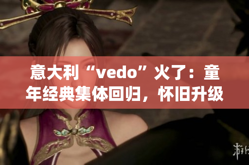 意大利“vedo”火了：童年经典集体回归，怀旧升级必备！(1)