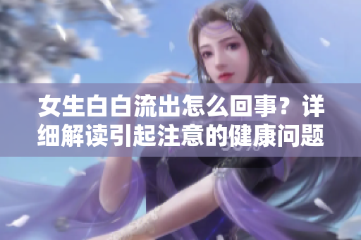 女生白白流出怎么回事？详细解读引起注意的健康问题