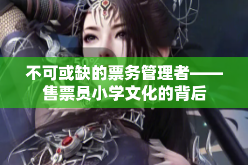 不可或缺的票务管理者——售票员小学文化的背后
