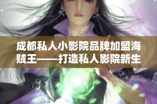 成都私人小影院品牌加盟海贼王——打造私人影院新生态