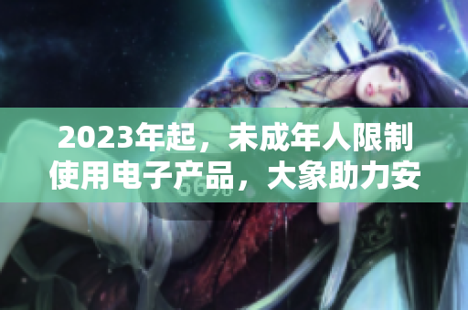 2023年起，未成年人限制使用电子产品，大象助力安全在线