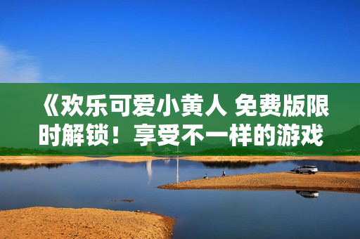 《欢乐可爱小黄人 免费版限时解锁！享受不一样的游戏乐趣》