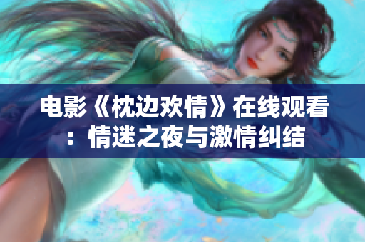 电影《枕边欢情》在线观看：情迷之夜与激情纠结