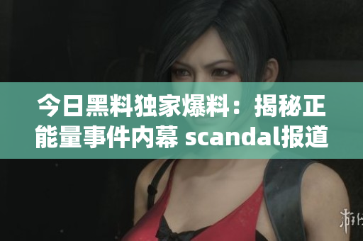 今日黑料独家爆料：揭秘正能量事件内幕 scandal报道(1)